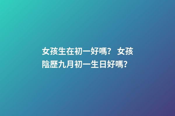 女孩生在初一好嗎？ 女孩陰歷九月初一生日好嗎？-第1張-觀點-玄機派